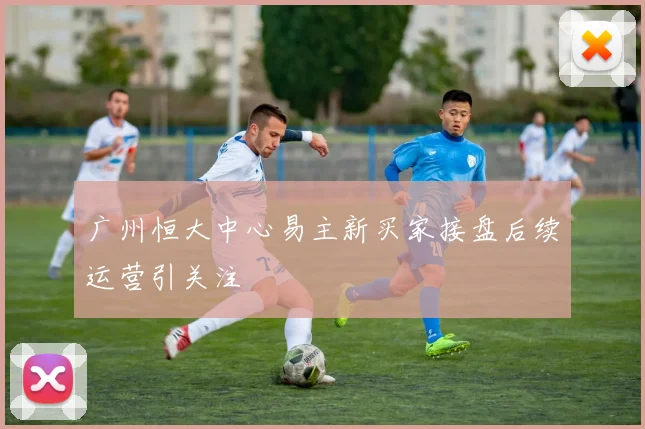 广州恒大中心易主新买家接盘后续运营引关注