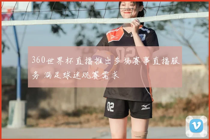 360世界杯直播推出多场赛事直播服务 满足球迷观赛需求
