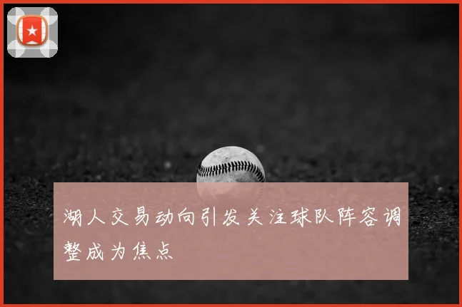 湖人交易动向引发关注球队阵容调整成为焦点