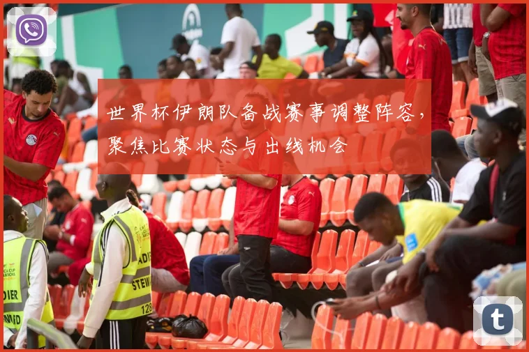 世界杯伊朗队备战赛事调整阵容,聚焦比赛状态与出线机会