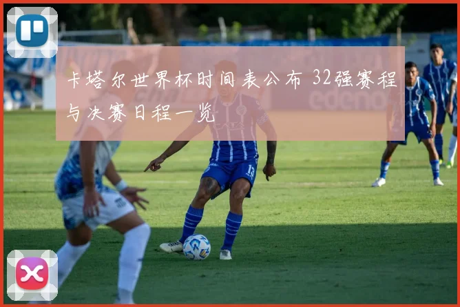 卡塔尔世界杯时间表公布 32强赛程与决赛日程一览