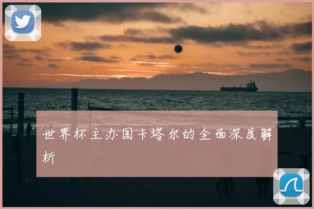 世界杯主办国卡塔尔的全面深度解析