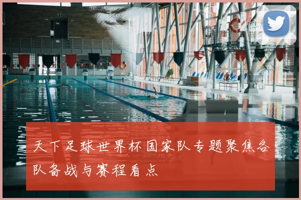 天下足球世界杯国家队专题聚焦各队备战与赛程看点
