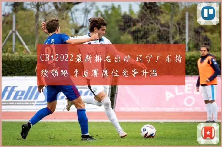 CBA2022最新排名出炉 辽宁广东持续领跑 季后赛席位竞争升温