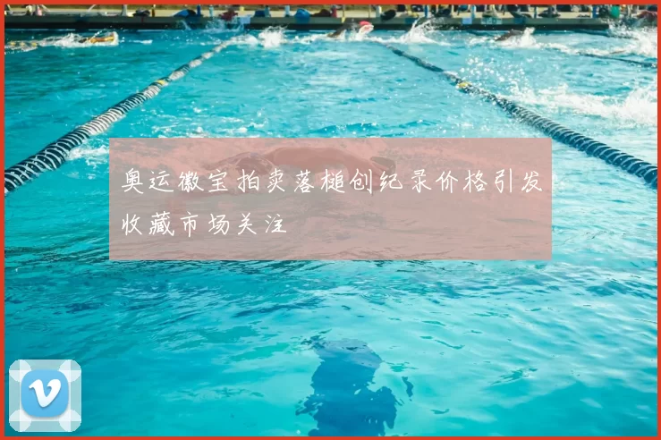 奥运徽宝拍卖落槌创纪录价格引发收藏市场关注