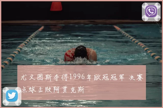 尤文图斯夺得1996年欧冠冠军 决赛点球击败阿贾克斯