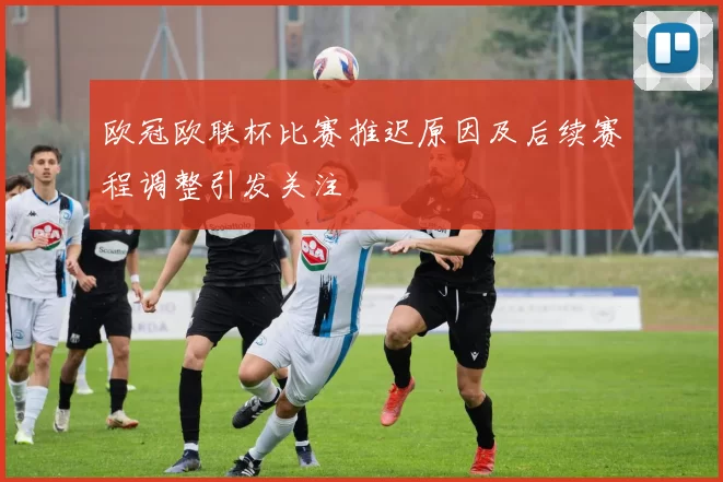 欧冠欧联杯比赛推迟原因及后续赛程调整引发关注