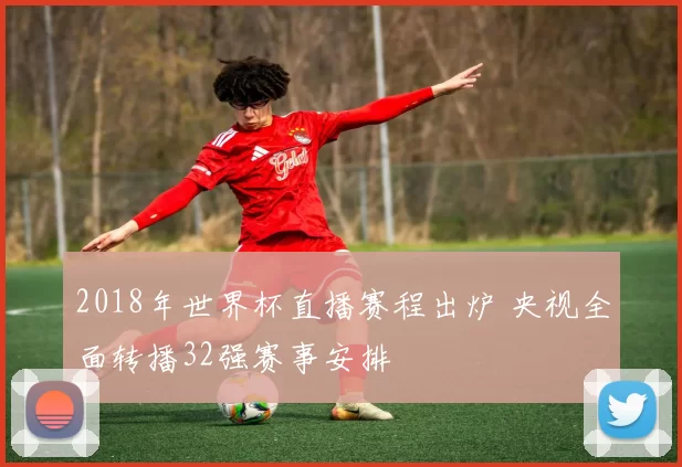 2018年世界杯直播赛程出炉 央视全面转播32强赛事安排