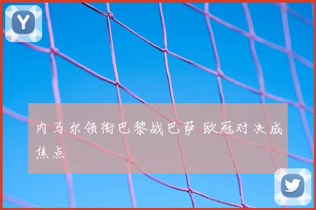 内马尔领衔巴黎战巴萨 欧冠对决成焦点