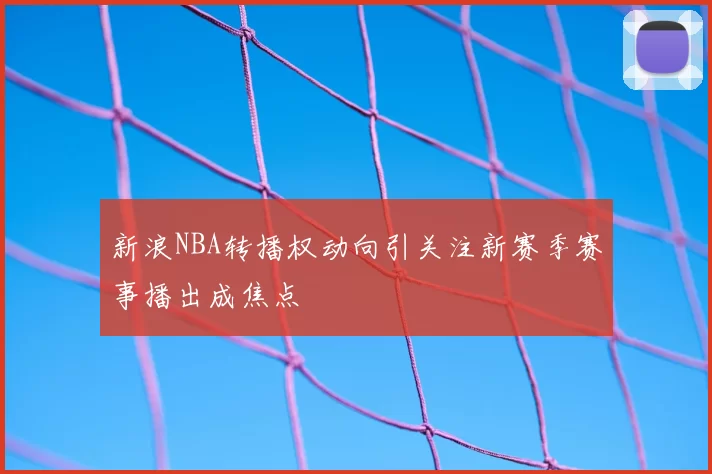 新浪NBA转播权动向引关注新赛季赛事播出成焦点