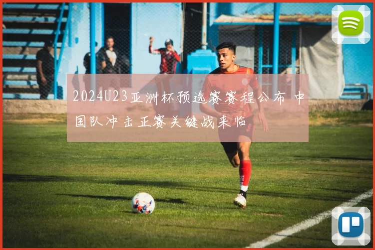 2024U23亚洲杯预选赛赛程公布 中国队冲击正赛关键战来临