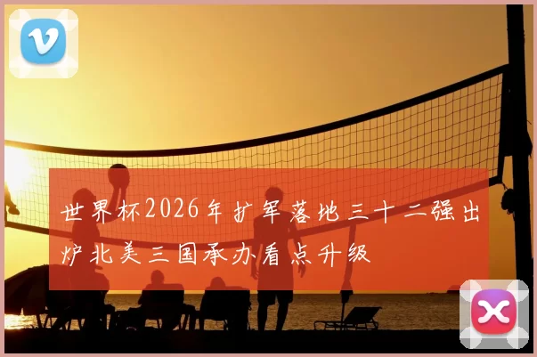 世界杯2026年扩军落地三十二强出炉北美三国承办看点升级