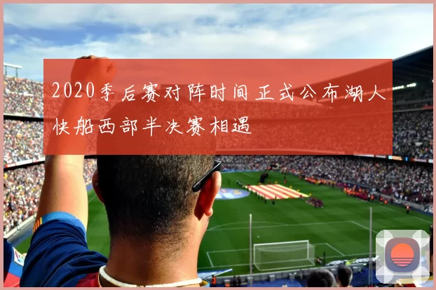 2020季后赛对阵时间正式公布湖人快船西部半决赛相遇