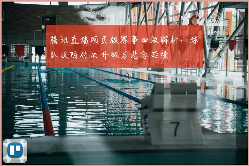 腾讯直播网页版赛事回放解析，球队攻防对决升级后悬念延续