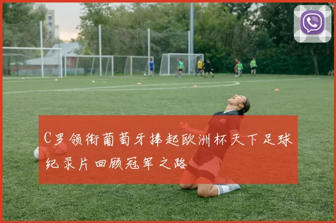 C罗领衔葡萄牙捧起欧洲杯天下足球纪录片回顾冠军之路