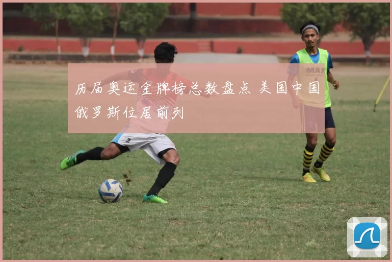 历届奥运金牌榜总数盘点 美国中国俄罗斯位居前列