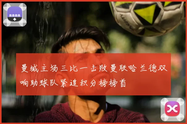 曼城主场三比一击败曼联哈兰德双响助球队紧追积分榜榜首