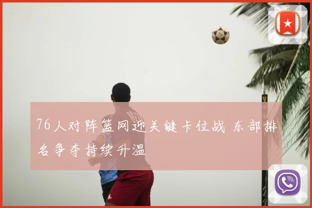 76人对阵篮网迎关键卡位战 东部排名争夺持续升温