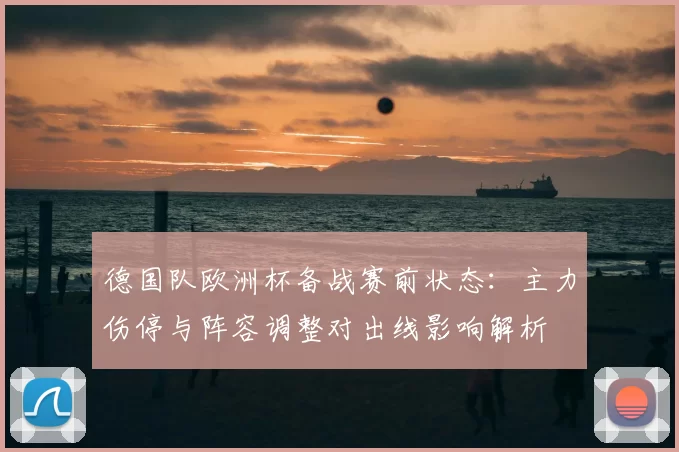 德国队欧洲杯备战赛前状态:主力伤停与阵容调整对出线影响解析