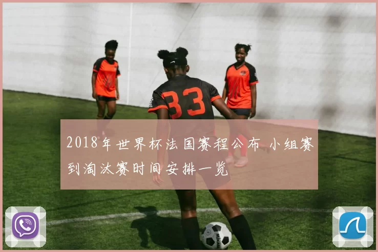 2018年世界杯法国赛程公布 小组赛到淘汰赛时间安排一览