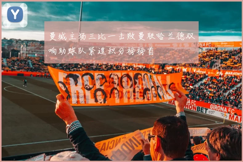 曼城主场三比一击败曼联哈兰德双响助球队紧追积分榜榜首