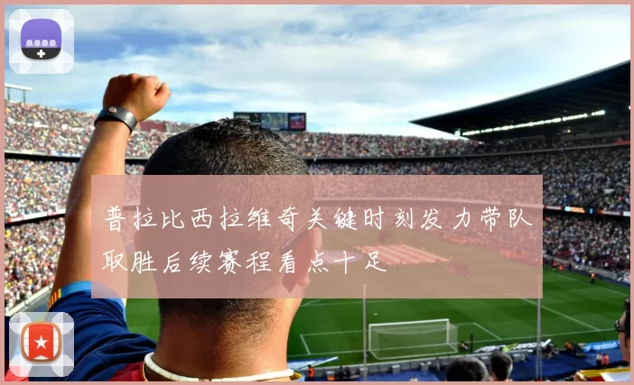 普拉比西拉维奇关键时刻发力带队取胜后续赛程看点十足