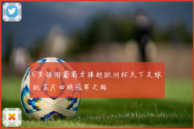 C罗领衔葡萄牙捧起欧洲杯天下足球纪录片回顾冠军之路