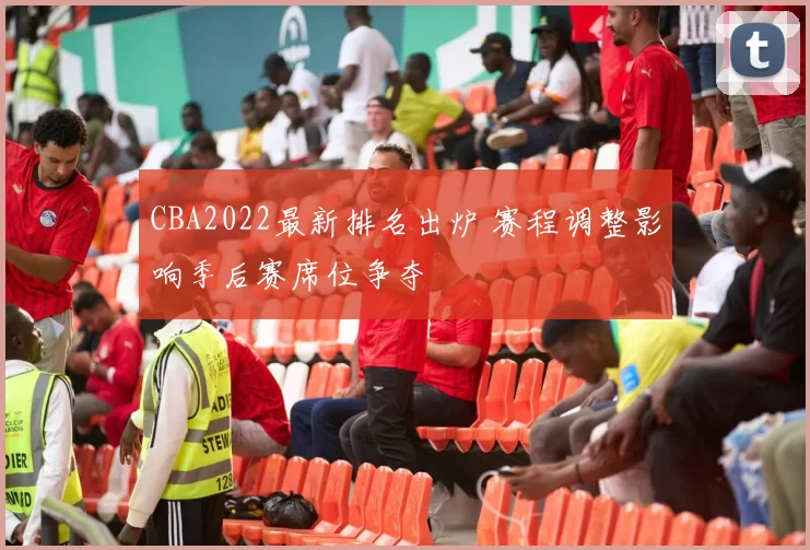 CBA2022最新排名出炉 赛程调整影响季后赛席位争夺