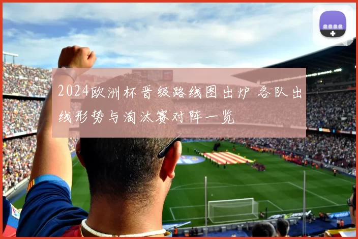 2024欧洲杯晋级路线图出炉 各队出线形势与淘汰赛对阵一览