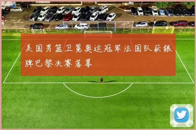 美国男篮卫冕奥运冠军法国队获银牌巴黎决赛落幕