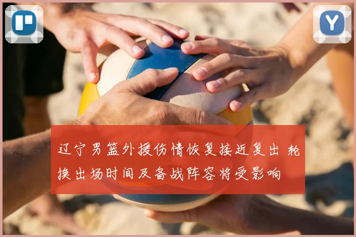 辽宁男篮外援伤情恢复接近复出 轮换出场时间及备战阵容将受影响