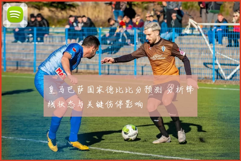 皇马巴萨国家德比比分预测 分析锋线状态与关键伤停影响