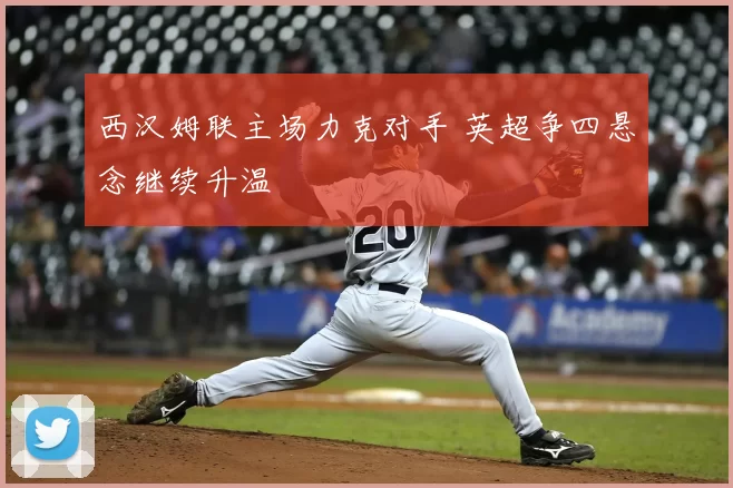 西汉姆联主场力克对手 英超争四悬念继续升温