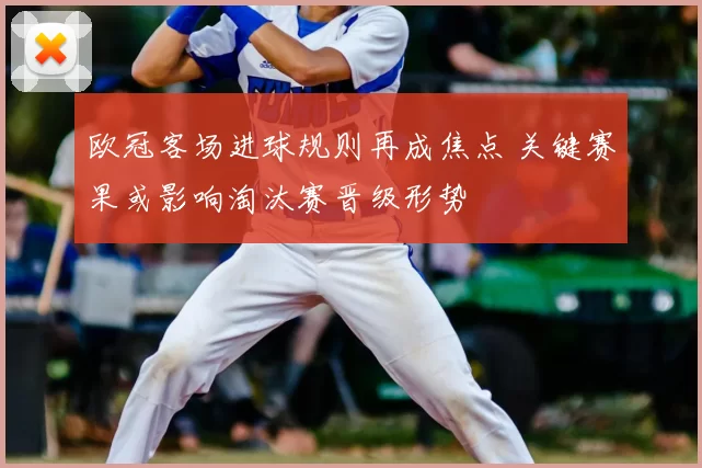 欧冠客场进球规则再成焦点 关键赛果或影响淘汰赛晋级形势