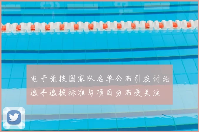 电子竞技国家队名单公布引发讨论选手选拔标准与项目分布受关注