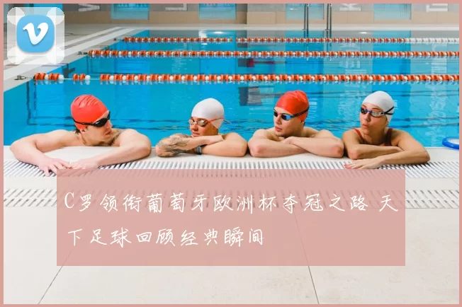 C罗领衔葡萄牙欧洲杯夺冠之路 天下足球回顾经典瞬间