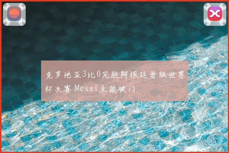 克罗地亚3比0完胜阿根廷晋级世界杯决赛 Messi未能破门