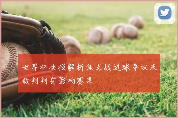 世界杯快报解析焦点战进球争议及裁判判罚影响赛果