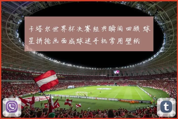 卡塔尔世界杯决赛经典瞬间回顾 球星拼抢画面成球迷手机常用壁纸