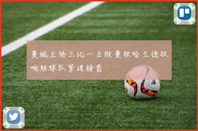 曼城主场三比一击败曼联哈兰德双响助球队紧追榜首