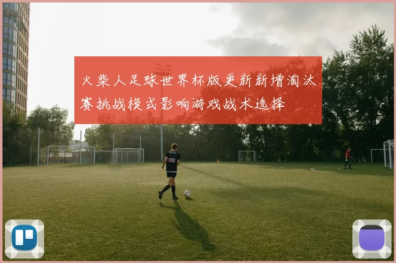 火柴人足球世界杯版更新新增淘汰赛挑战模式影响游戏战术选择