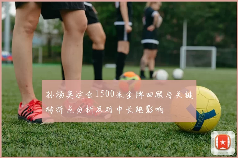 孙杨奥运会1500米金牌回顾与关键转折点分析及对中长跑影响