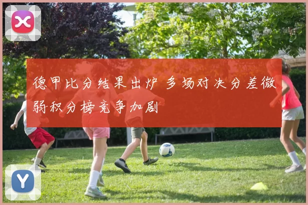 德甲比分结果出炉 多场对决分差微弱积分榜竞争加剧