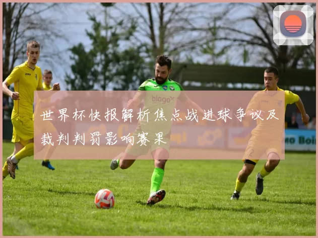 世界杯快报解析焦点战进球争议及裁判判罚影响赛果