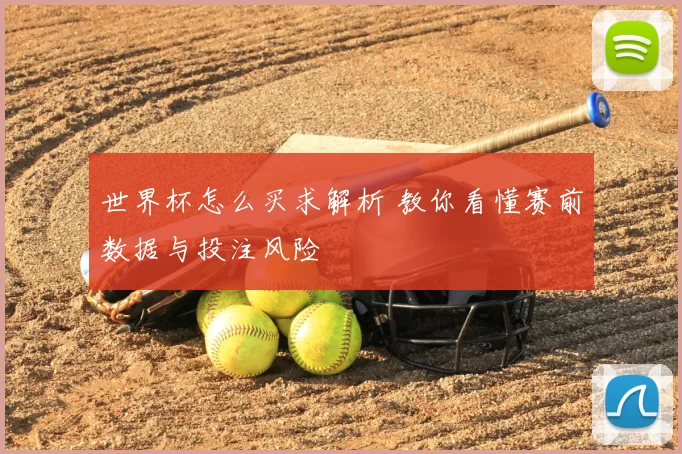 世界杯怎么买求解析 教你看懂赛前数据与投注风险