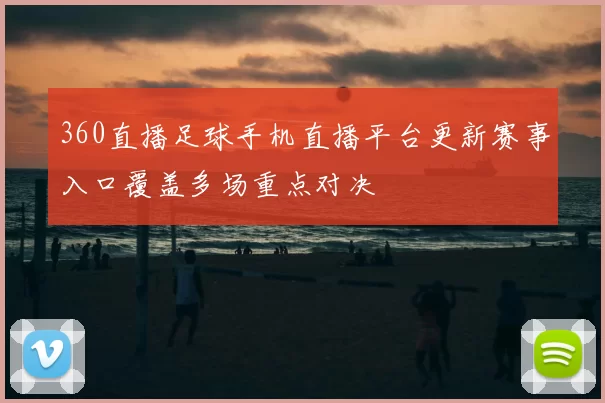 360直播足球手机直播平台更新赛事入口覆盖多场重点对决