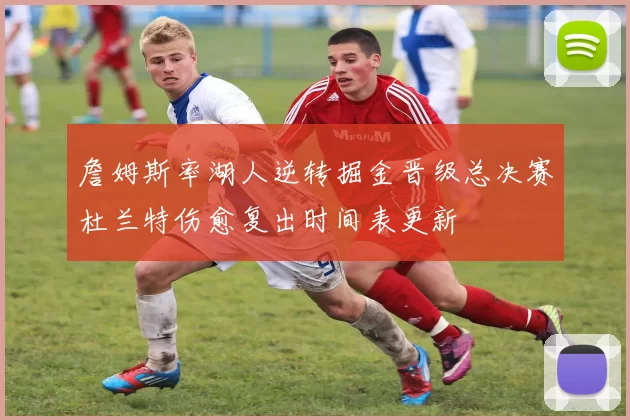 詹姆斯率湖人逆转掘金晋级总决赛杜兰特伤愈复出时间表更新