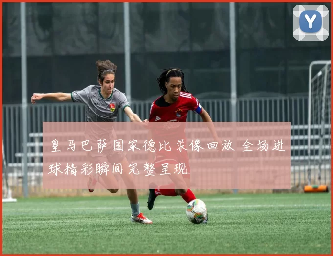 皇马巴萨国家德比录像回放 全场进球精彩瞬间完整呈现