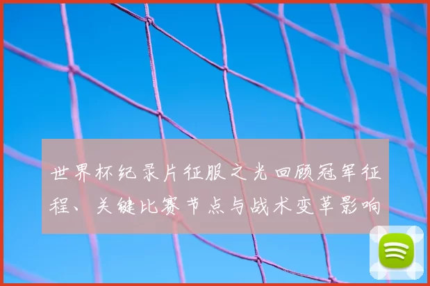 世界杯纪录片征服之光回顾冠军征程、关键比赛节点与战术变革影响