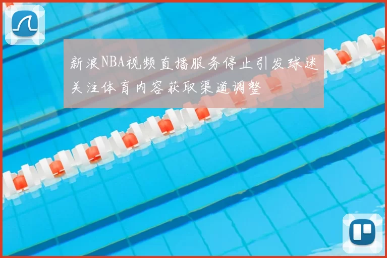 新浪NBA视频直播服务停止引发球迷关注体育内容获取渠道调整